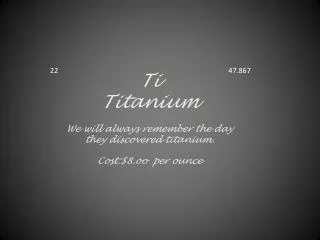 Ti Titanium W e will always remember the day they discovered titanium. Cost:$8.oo per ounce