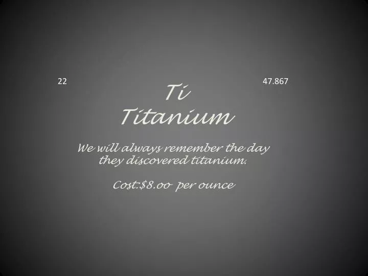 ti titanium w e will always remember the day they discovered titanium cost 8 oo per ounce