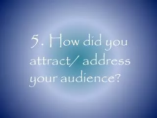5. How did you attract/ address your audience?