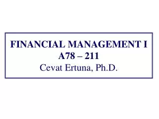 FINANCIAL MANAGEMENT I A78 – 211 Cevat Ertuna, Ph.D.