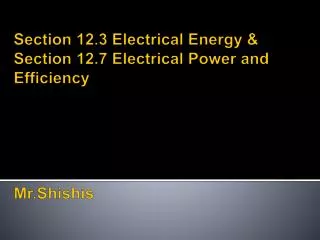 Section 12.3 Electrical Energy &amp; Section 12.7 Electrical Power and Efficiency Mr.Shishis