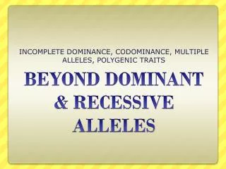 BEYOND DOMINANT &amp; RECESSIVE ALLELES