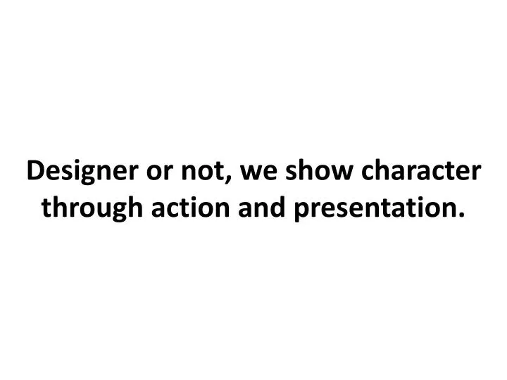 designer or not we show character through action and presentation