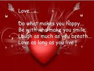 Love....... Do what makes you happy... Be with who make you smile; Laugh as much as you breath...