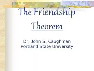 The Friendship Theorem Dr. John S. Caughman Portland State University
