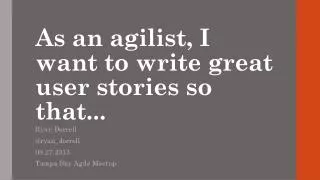As an agilist , I want to write great user stories so that...
