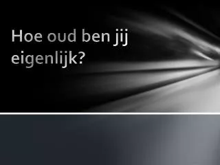 hoe oud ben jij eigenlijk