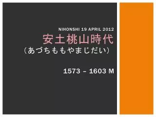 Nihonshi 19 april 2012 安土桃山時代 （あづちももやまじだい）