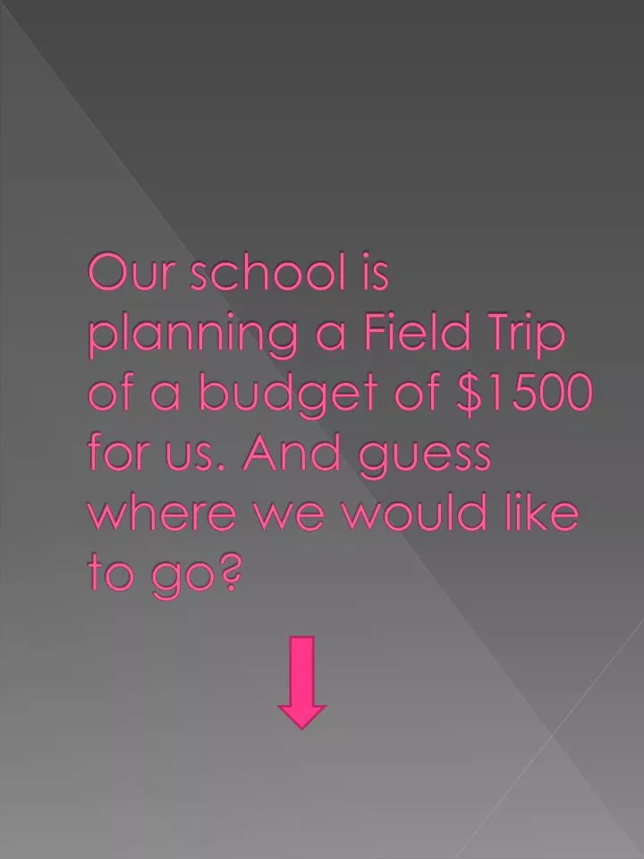 our school is planning a field trip of a budget of 1500 for us and guess where we would like to go