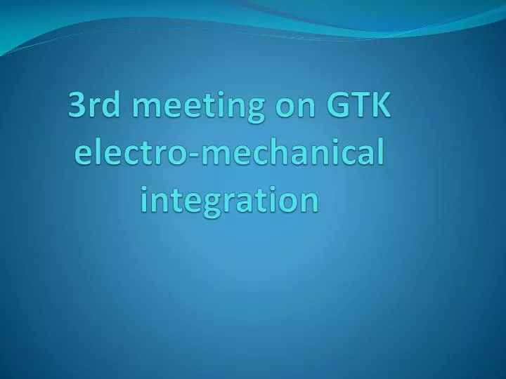 3rd meeting on gtk electro mechanical integration