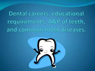 Dental careers, educational requirements, A&amp;P of teeth, and common tooth diseases.