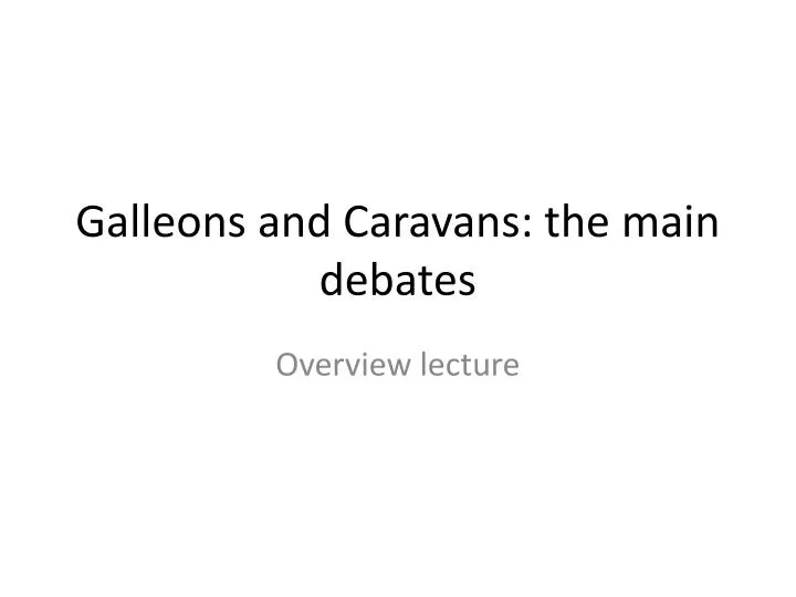 galleons and caravans the main debates