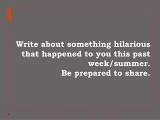 Write about something hilarious that happened to you this past week/summer. Be prepared to share.