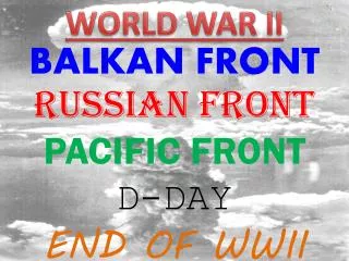 BALKAN FRONT RUSSIAN FRONT PACIFIC FRONT D-DAY END OF WWII