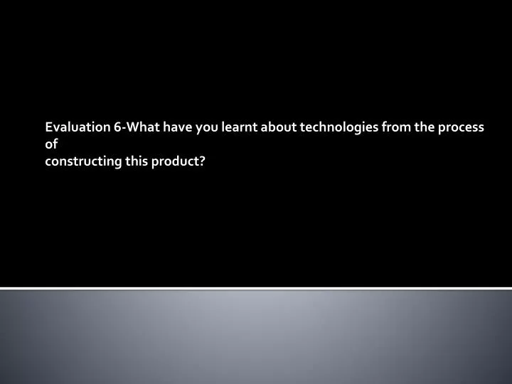evaluation 6 what have you learnt about technologies from the process of constructing this product