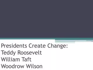 Presidents Create Change: Teddy Roosevelt William Taft Woodrow Wilson