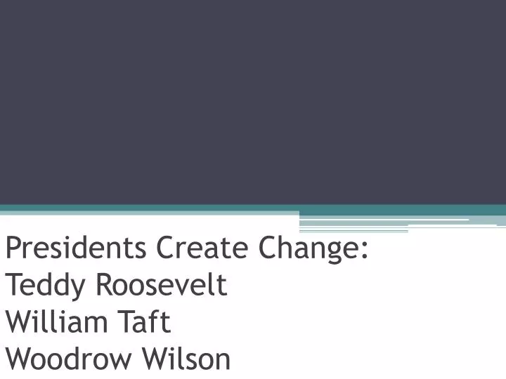 presidents create change teddy roosevelt william taft woodrow wilson