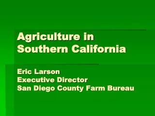 Agriculture in Southern California Eric Larson Executive Director San Diego County Farm Bureau