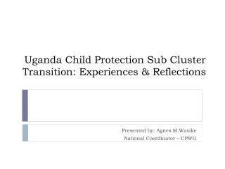 Uganda Child Protection Sub C luster Transition: Experiences &amp; Reflections