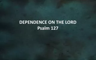 DEPENDENCE ON THE LORD Psalm 127