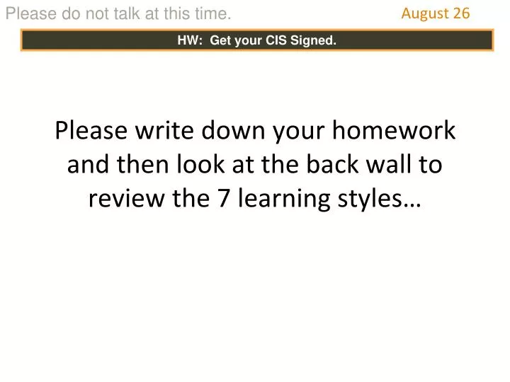 please write down your homework and then look at the back wall to review the 7 learning styles
