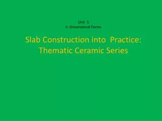 Unit 5 3 -Dimensional Forms Slab Construction into Practice: Thematic Ceramic Series