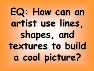 EQ: How can an artist use lines, shapes, and textures to build a cool picture?
