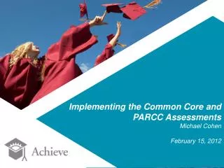 Implementing the Common Core and PARCC Assessments Michael Cohen February 15, 2012