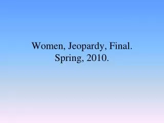 Women, Jeopardy, Final. Spring, 2010.