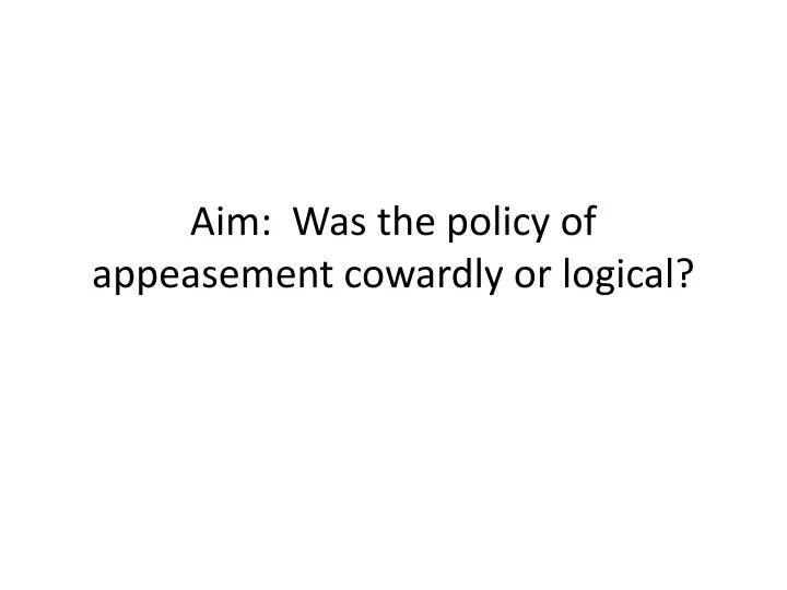 aim was the policy of appeasement cowardly or logical