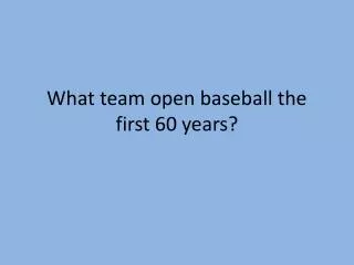 What team open baseball the first 60 years?