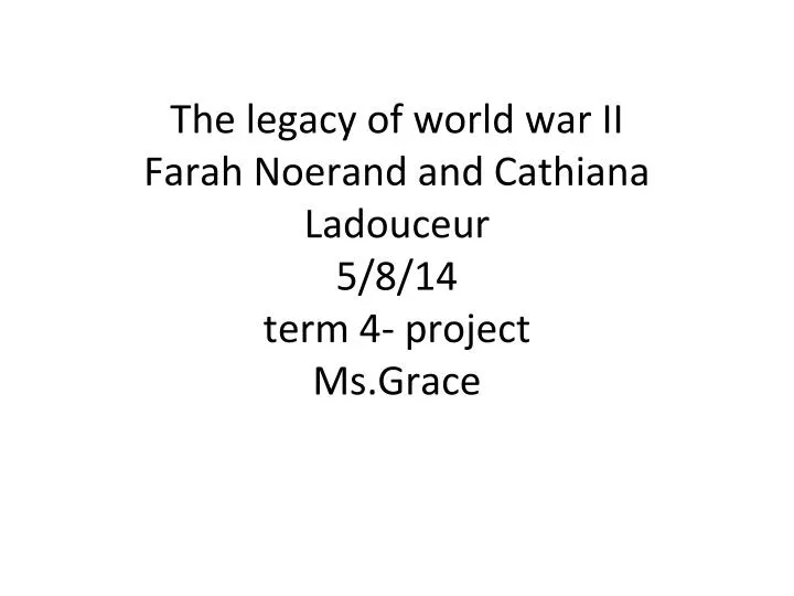 the legacy of world war ii farah noerand and cathiana ladouceur 5 8 14 term 4 project ms grace