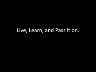 Live, Learn, and Pass it on.
