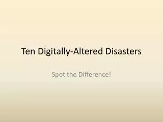 Ten Digitally-Altered Disasters