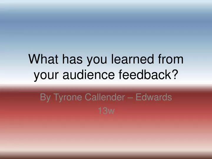 what has you learned from your audience feedback