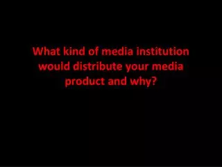What kind of media institution would distribute your media product and why?