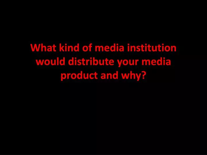 what kind of media institution would distribute your media product and why