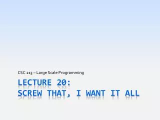 Lecture 20: Screw that, I want It All