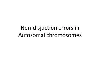 Non- disjuction errors in Autosomal chromosomes