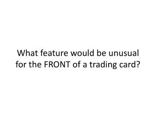 What feature would be unusual for the FRONT of a trading card?
