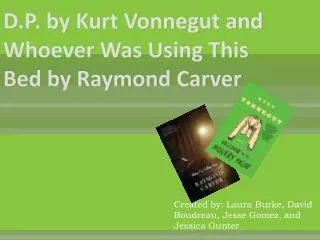 D.P. by Kurt Vonnegut and Whoever Was Using This Bed by Raymond Carver