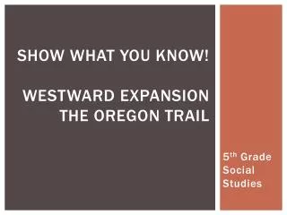 Show What You Know! Westward Expansion The Oregon Trail