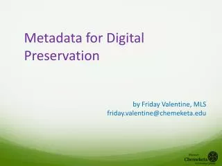 Metadata for Digital Preservation by Friday Valentine, MLS friday.valentine@chemeketa.edu