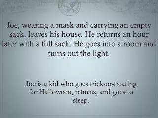 Joe is a kid who goes trick-or-treating for Halloween, returns, and goes to sleep.