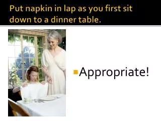 Put napkin in lap as you first sit down to a dinner table.