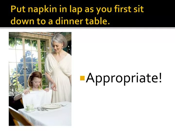 put napkin in lap as you first sit down to a dinner table
