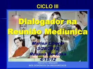 CICLO III Dialogador na Reunião Mediunica Marisa Liborio 3 /28/2012 Rosana De Rosa 4/15/12