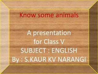 Know some animals A presentation for Class V SUBJECT : ENGLISH By : S.KAUR KV NARANGI