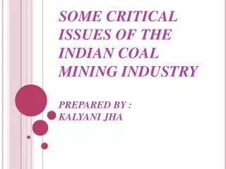 SOME CRITICAL ISSUES OF THE INDIAN COAL MINING INDUSTRY PREPARED BY : KALYANI JHA