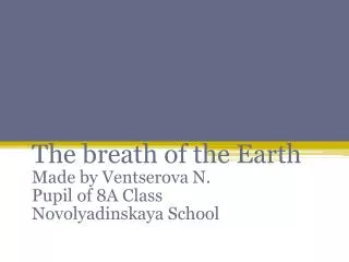 The breath of the Earth Made by Ventserova N. Pupil of 8A Class Novolyadinskaya School